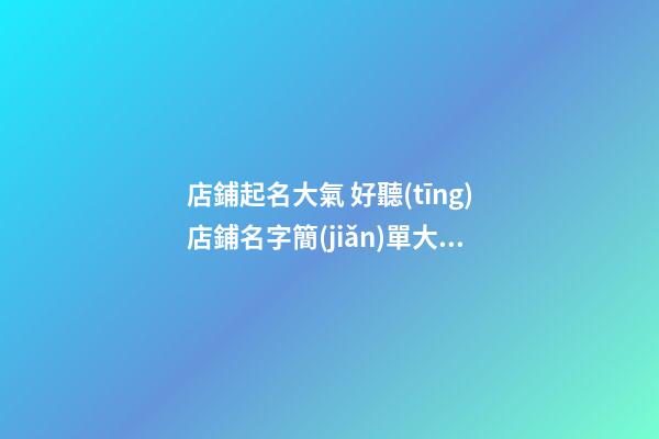 店鋪起名大氣 好聽(tīng)店鋪名字簡(jiǎn)單大氣